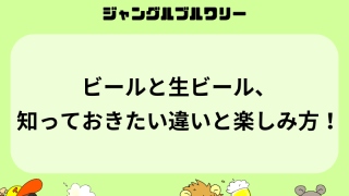 ビールと生ビール、知っておきたい違いと楽しみ方！